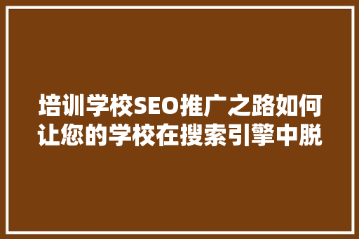 培训学校SEO推广之路如何让您的学校在搜索引擎中脱颖而出