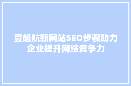 壹起航新网站SEO步骤助力企业提升网络竞争力