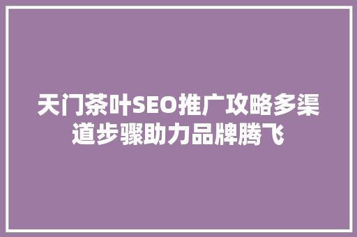 天门茶叶SEO推广攻略多渠道步骤助力品牌腾飞