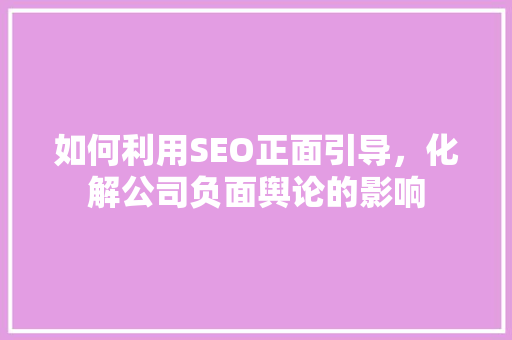 如何利用SEO正面引导，化解公司负面舆论的影响