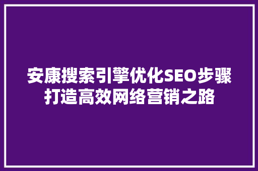 安康搜索引擎优化SEO步骤打造高效网络营销之路