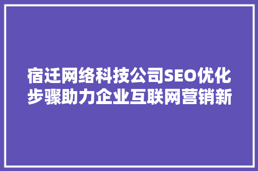 宿迁网络科技公司SEO优化步骤助力企业互联网营销新篇章