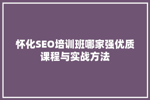 怀化SEO培训班哪家强优质课程与实战方法
