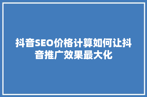 抖音SEO价格计算如何让抖音推广效果最大化