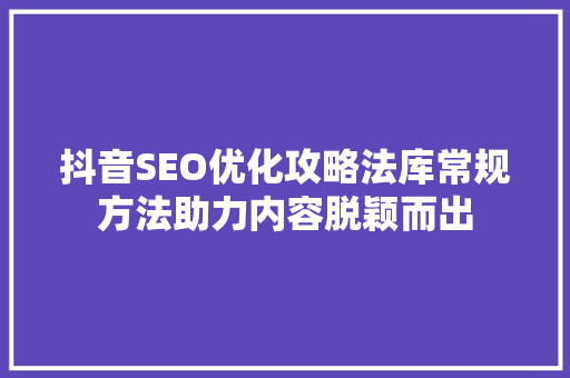 抖音SEO优化攻略法库常规方法助力内容脱颖而出