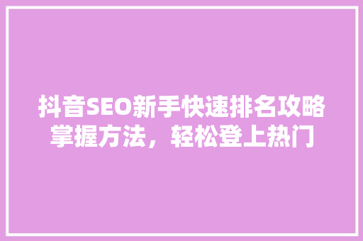 抖音SEO新手快速排名攻略掌握方法，轻松登上热门