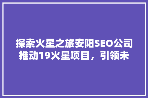 探索火星之旅安阳SEO公司推动19火星项目，引领未来科技发展
