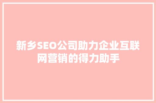新乡SEO公司助力企业互联网营销的得力助手