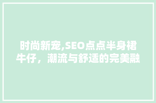 时尚新宠,SEO点点半身裙牛仔，潮流与舒适的完美融合