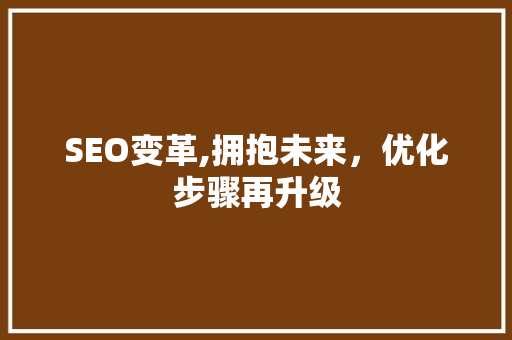 SEO变革,拥抱未来，优化步骤再升级  第1张