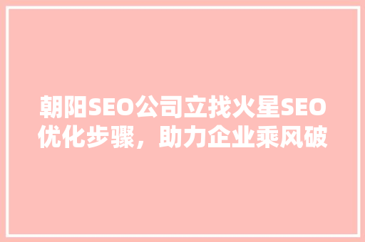朝阳SEO公司立找火星SEO优化步骤，助力企业乘风破浪