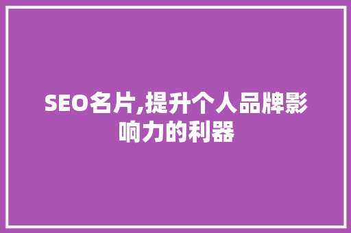 SEO名片,提升个人品牌影响力的利器