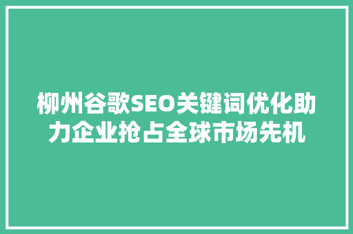 柳州谷歌SEO关键词优化助力企业抢占全球市场先机