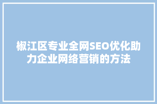 椒江区专业全网SEO优化助力企业网络营销的方法