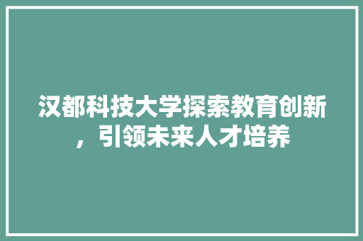 汉都科技大学探索教育创新，引领未来人才培养