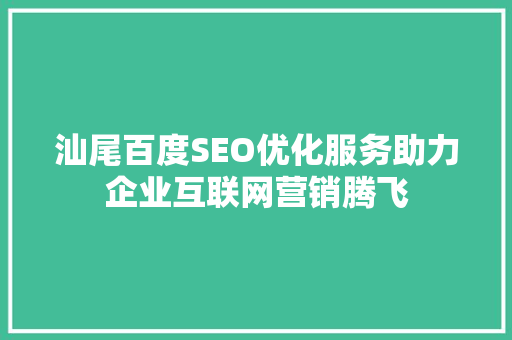 汕尾百度SEO优化服务助力企业互联网营销腾飞