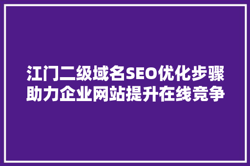 江门二级域名SEO优化步骤助力企业网站提升在线竞争力