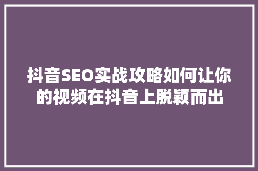 抖音SEO实战攻略如何让你的视频在抖音上脱颖而出
