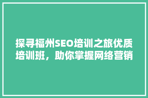 探寻福州SEO培训之旅优质培训班，助你掌握网络营销之路