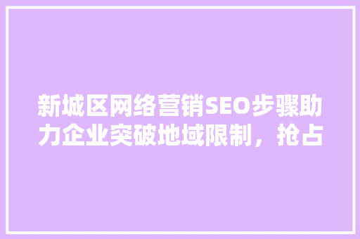 新城区网络营销SEO步骤助力企业突破地域限制，抢占市场先机
