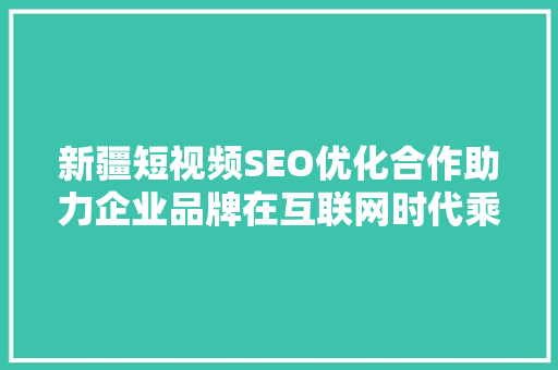 新疆短视频SEO优化合作助力企业品牌在互联网时代乘风破浪