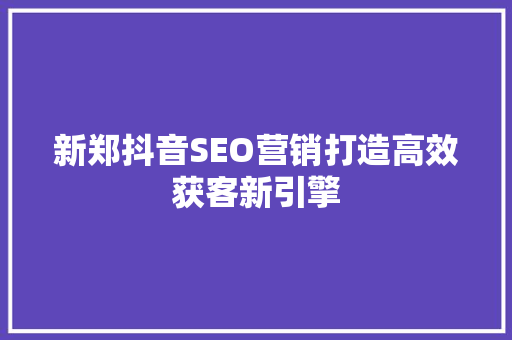 新郑抖音SEO营销打造高效获客新引擎