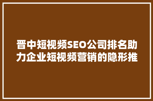 晋中短视频SEO公司排名助力企业短视频营销的隐形推手