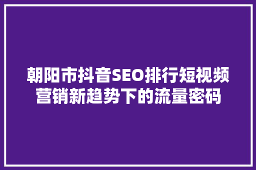 朝阳市抖音SEO排行短视频营销新趋势下的流量密码