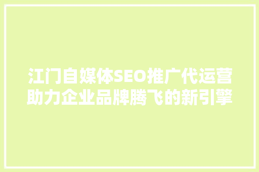 江门自媒体SEO推广代运营助力企业品牌腾飞的新引擎