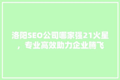 洛阳SEO公司哪家强21火星，专业高效助力企业腾飞  第1张