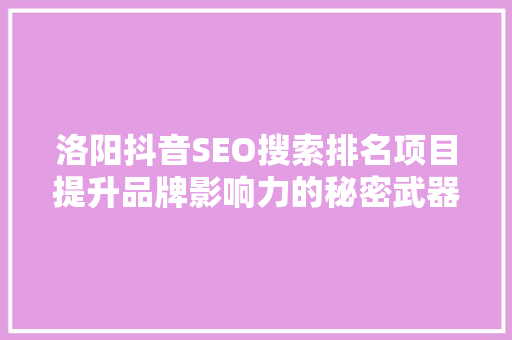 洛阳抖音SEO搜索排名项目提升品牌影响力的秘密武器