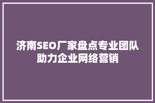 济南SEO厂家盘点专业团队助力企业网络营销