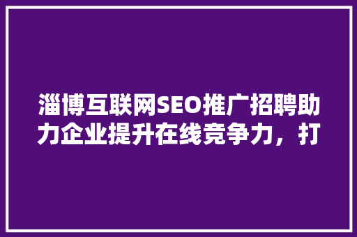淄博互联网SEO推广招聘助力企业提升在线竞争力，打造品牌新高度