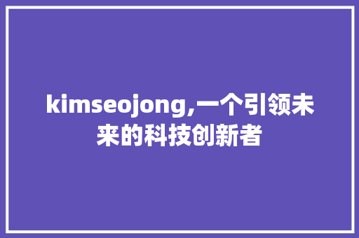 kimseojong,一个引领未来的科技创新者  第1张