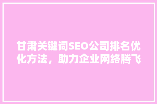 甘肃关键词SEO公司排名优化方法，助力企业网络腾飞