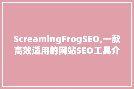 ScreamingFrogSEO,一款高效适用的网站SEO工具介绍  第1张