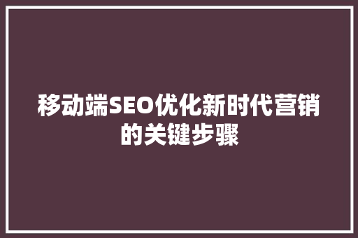 移动端SEO优化新时代营销的关键步骤