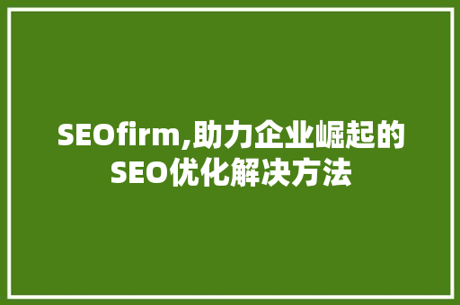 SEOfirm,助力企业崛起的SEO优化解决方法