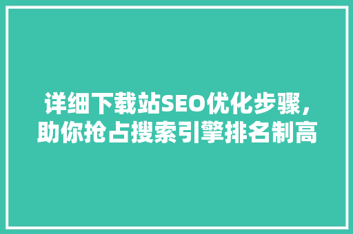 详细下载站SEO优化步骤，助你抢占搜索引擎排名制高点