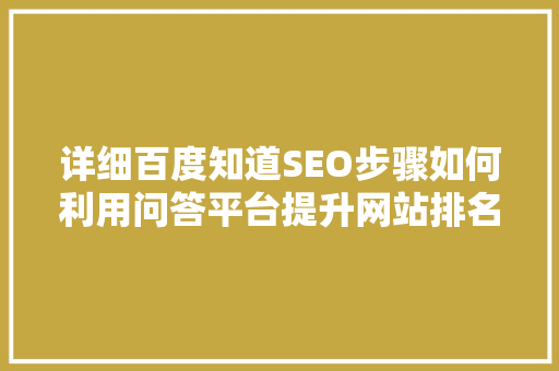 详细百度知道SEO步骤如何利用问答平台提升网站排名