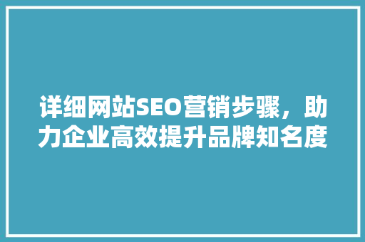 详细网站SEO营销步骤，助力企业高效提升品牌知名度