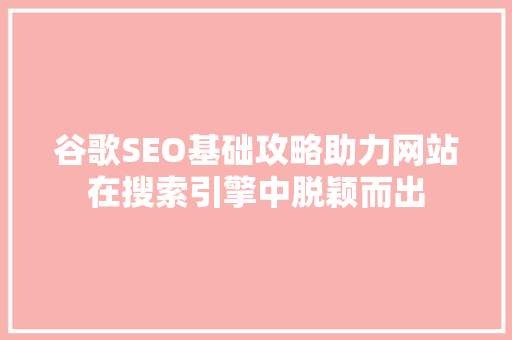 谷歌SEO基础攻略助力网站在搜索引擎中脱颖而出
