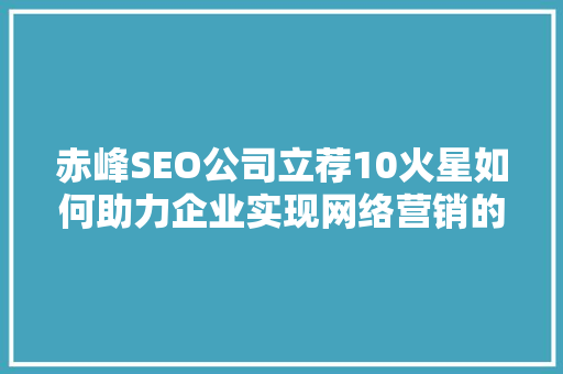 赤峰SEO公司立荐10火星如何助力企业实现网络营销的飞跃