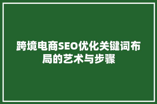 跨境电商SEO优化关键词布局的艺术与步骤