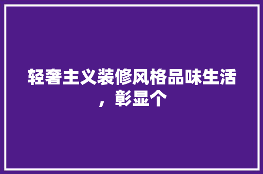 轻奢主义装修风格品味生活，彰显个