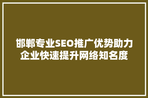 邯郸专业SEO推广优势助力企业快速提升网络知名度