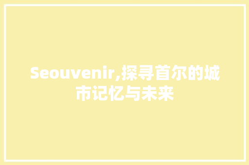 Seouvenir,探寻首尔的城市记忆与未来  第1张