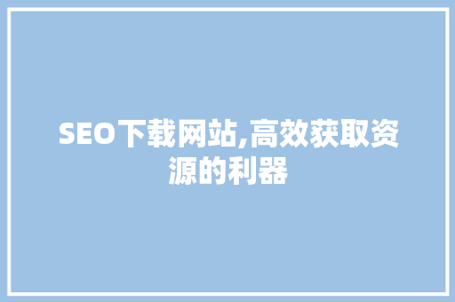 SEO下载网站,高效获取资源的利器