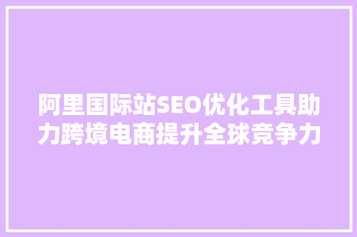 阿里国际站SEO优化工具助力跨境电商提升全球竞争力