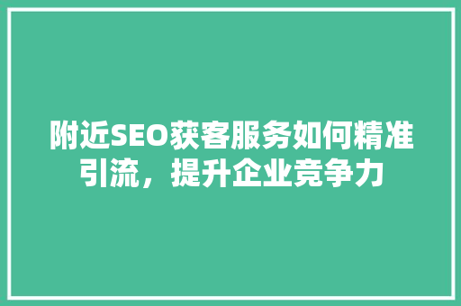 附近SEO获客服务如何精准引流，提升企业竞争力
